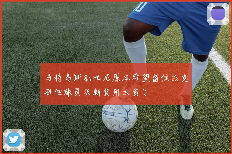 马特乌斯孔帕尼原本希望留住杰克逊但球员买断费用太贵了