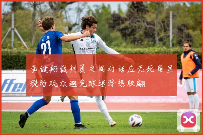 黄健翔裁判员之间对话应无死角呈现给观众避免球迷浮想联翩