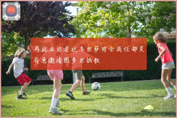 再就业记者达韦尔萨将会离任都灵有意邀请图多尔执教