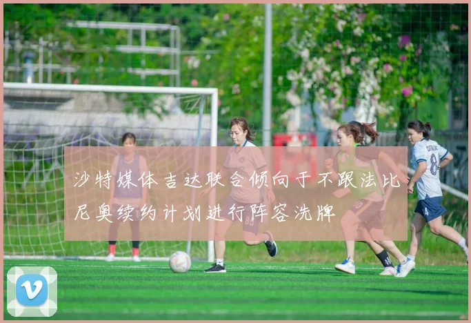 沙特媒体吉达联合倾向于不跟法比尼奥续约计划进行阵容洗牌