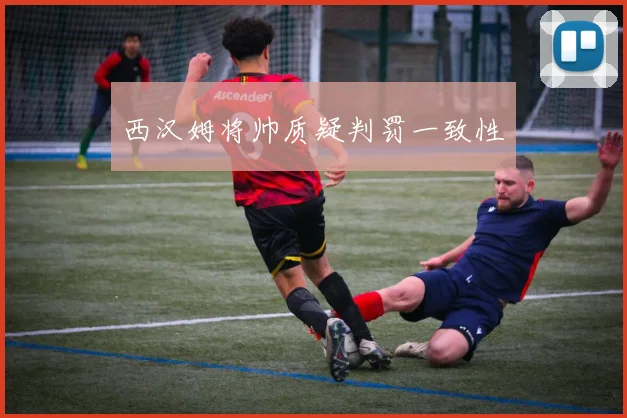 西汉姆将帅质疑判罚一致性
