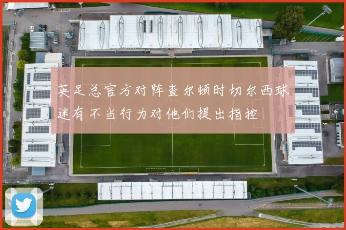 英足总官方对阵查尔顿时切尔西球迷有不当行为对他们提出指控
